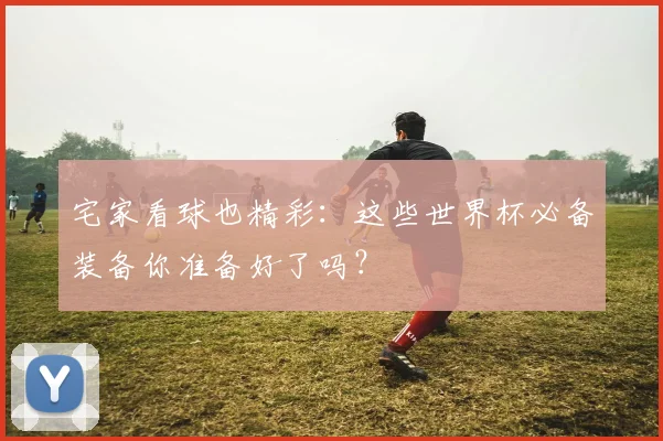 宅家看球也精彩：这些世界杯必备装备你准备好了吗？