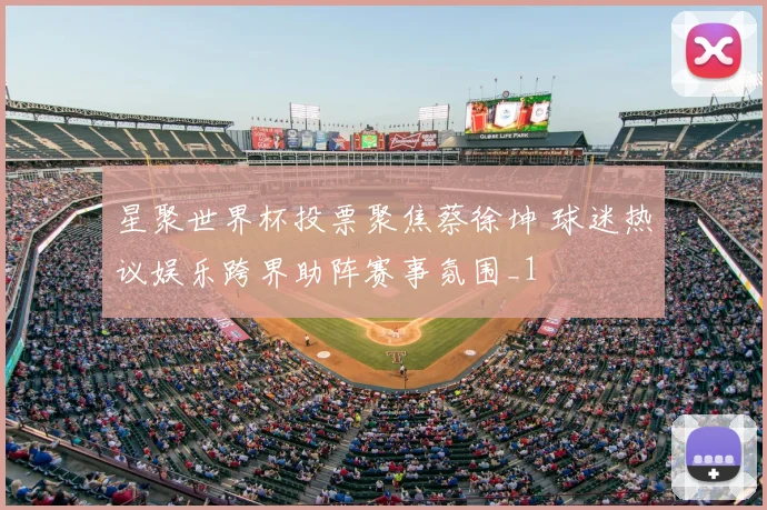 星聚世界杯投票聚焦蔡徐坤 球迷热议娱乐跨界助阵赛事氛围_1