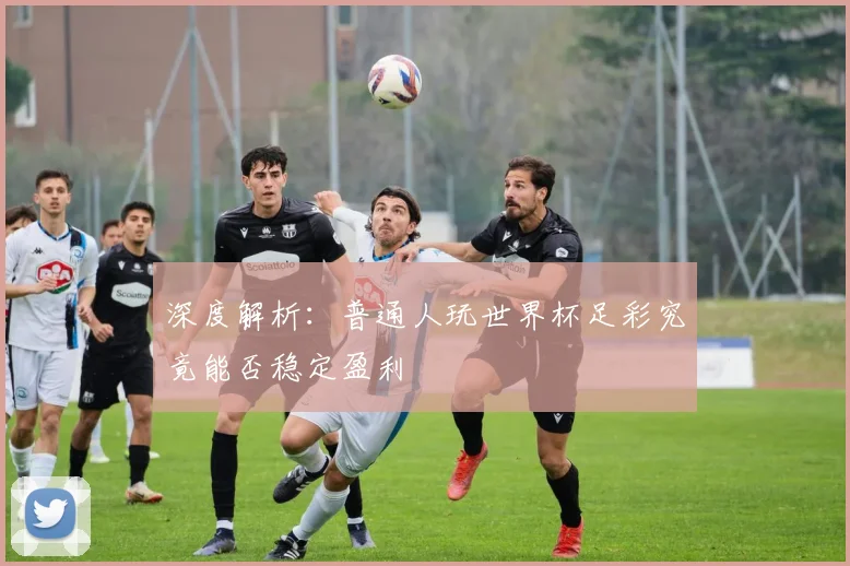 深度解析:普通人玩世界杯足彩究竟能否稳定盈利
