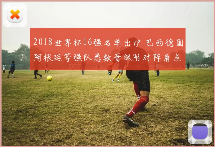 2018世界杯16强名单出炉 巴西德国阿根廷等强队悉数晋级附对阵看点