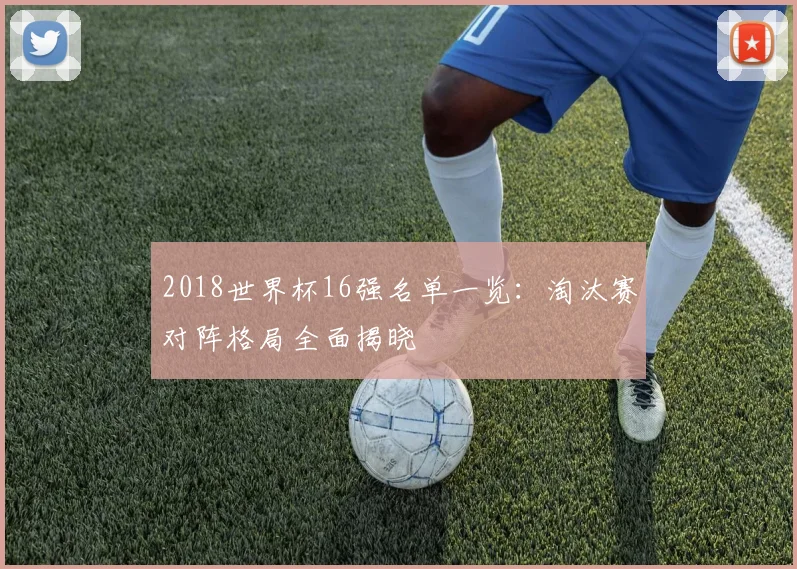 2018世界杯16强名单一览:淘汰赛对阵格局全面揭晓