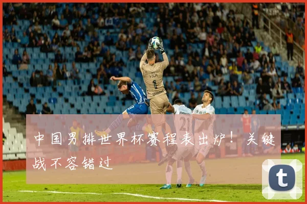 中国男排世界杯赛程表出炉!关键战不容错过