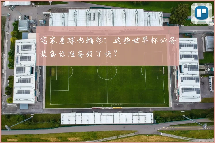 宅家看球也精彩:这些世界杯必备装备你准备好了吗?