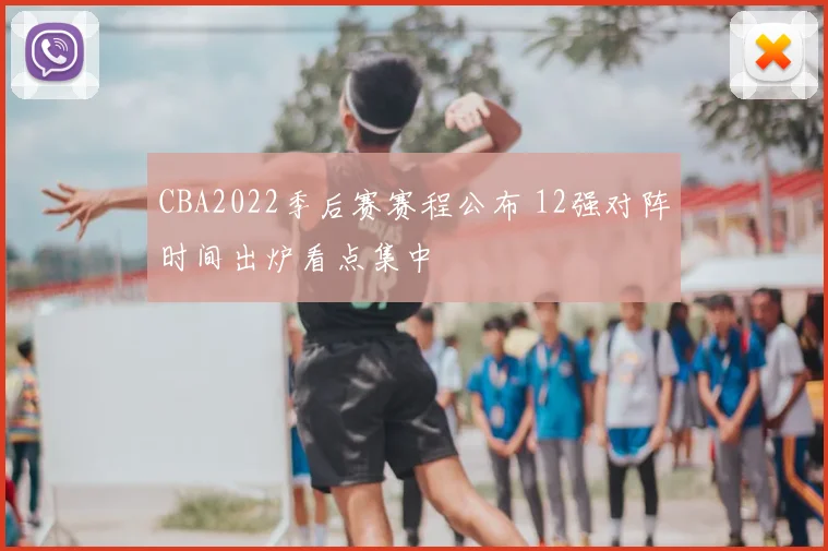CBA2022季后赛赛程公布 12强对阵时间出炉看点集中