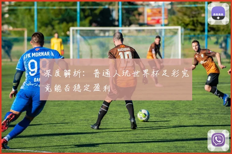 深度解析：普通人玩世界杯足彩究竟能否稳定盈利