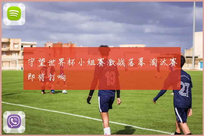 守望世界杯小组赛激战落幕 淘汰赛即将打响