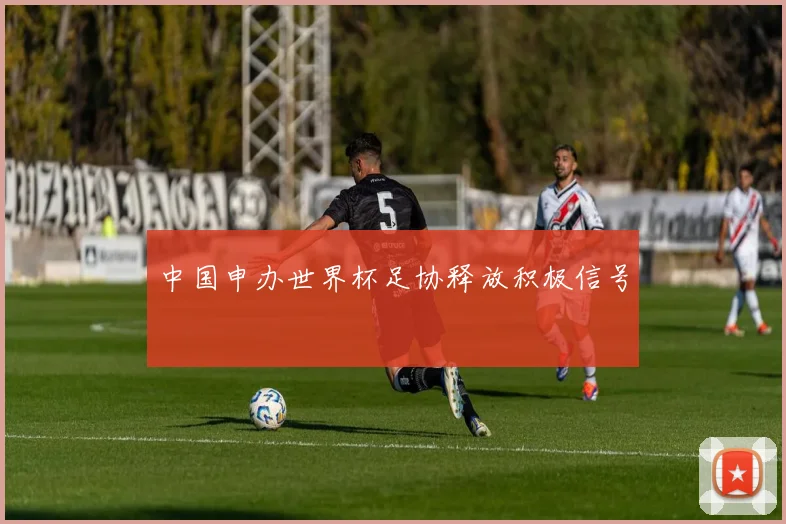 中国申办世界杯足协释放积极信号