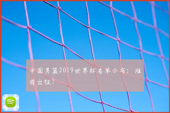 中国男篮2019世界杯名单公布：谁将出征？