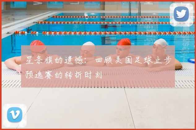 星条旗的遗憾:回顾美国足球止步预选赛的转折时刻