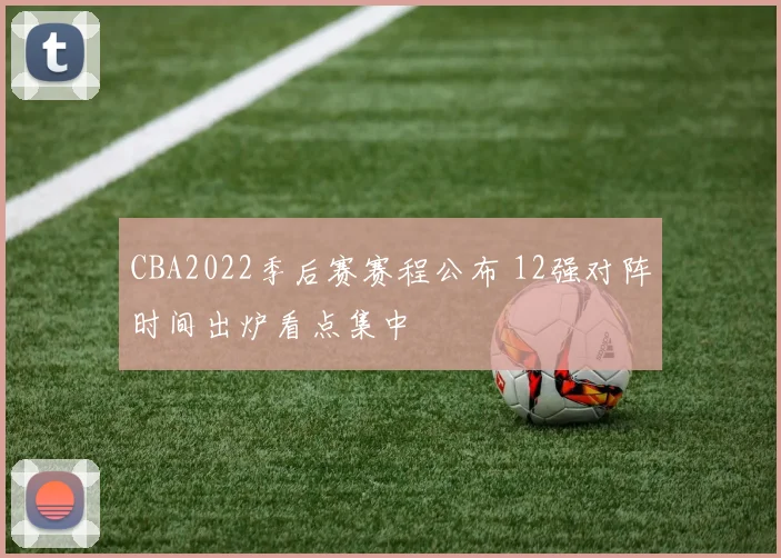 CBA2022季后赛赛程公布 12强对阵时间出炉看点集中